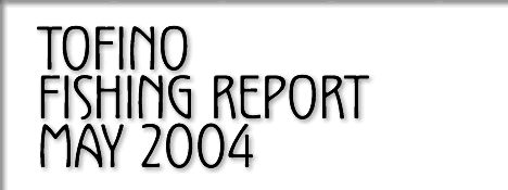 tofino fishing report may 2004